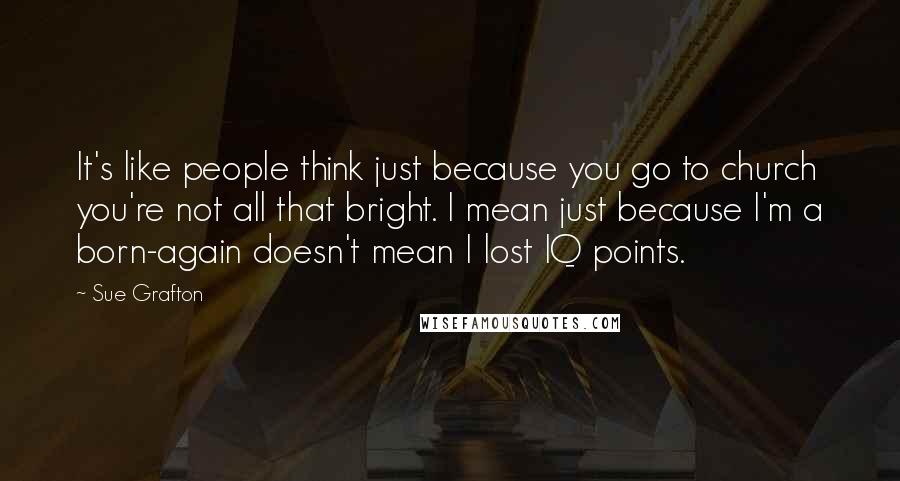 Sue Grafton Quotes: It's like people think just because you go to church you're not all that bright. I mean just because I'm a born-again doesn't mean I lost IQ points.