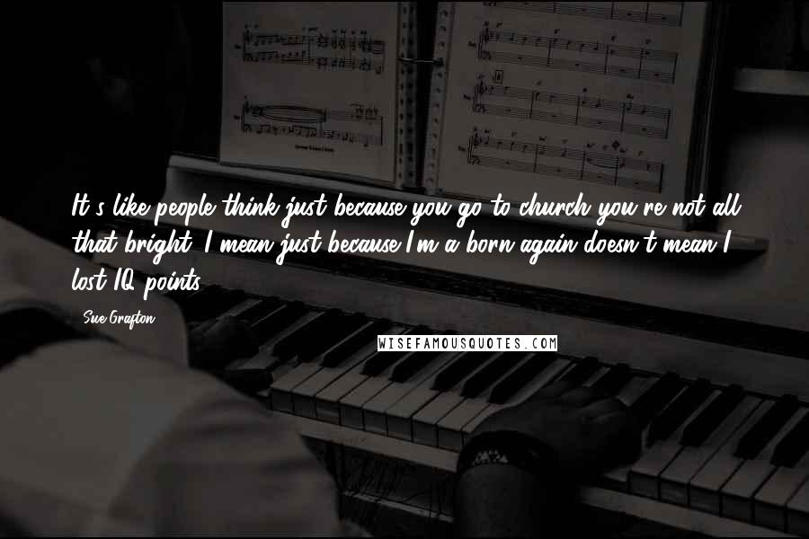 Sue Grafton Quotes: It's like people think just because you go to church you're not all that bright. I mean just because I'm a born-again doesn't mean I lost IQ points.