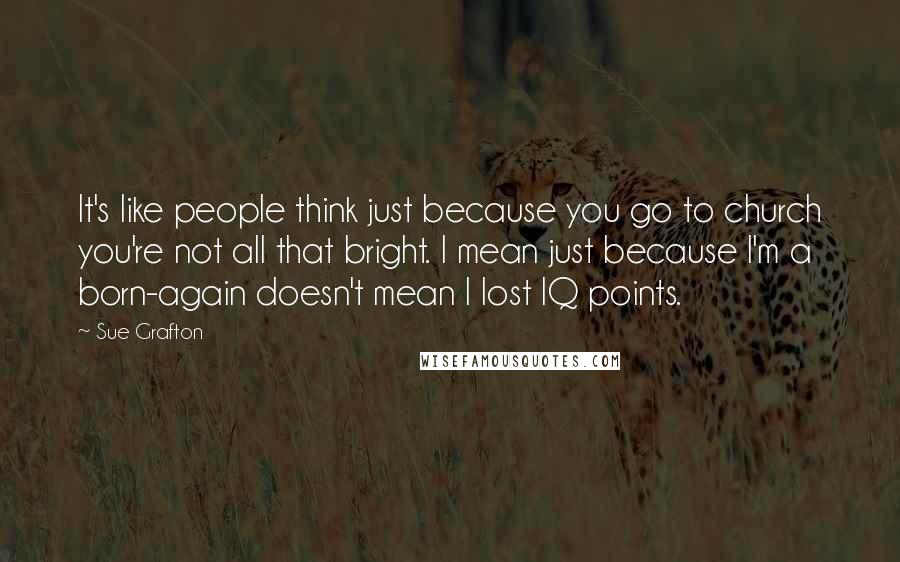 Sue Grafton Quotes: It's like people think just because you go to church you're not all that bright. I mean just because I'm a born-again doesn't mean I lost IQ points.