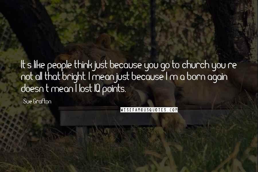 Sue Grafton Quotes: It's like people think just because you go to church you're not all that bright. I mean just because I'm a born-again doesn't mean I lost IQ points.