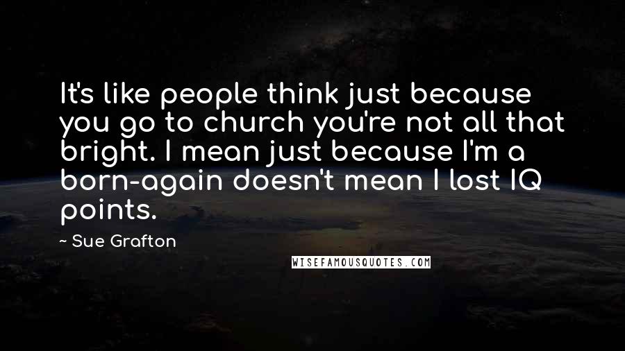 Sue Grafton Quotes: It's like people think just because you go to church you're not all that bright. I mean just because I'm a born-again doesn't mean I lost IQ points.