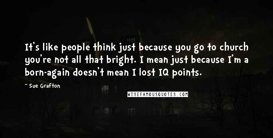 Sue Grafton Quotes: It's like people think just because you go to church you're not all that bright. I mean just because I'm a born-again doesn't mean I lost IQ points.