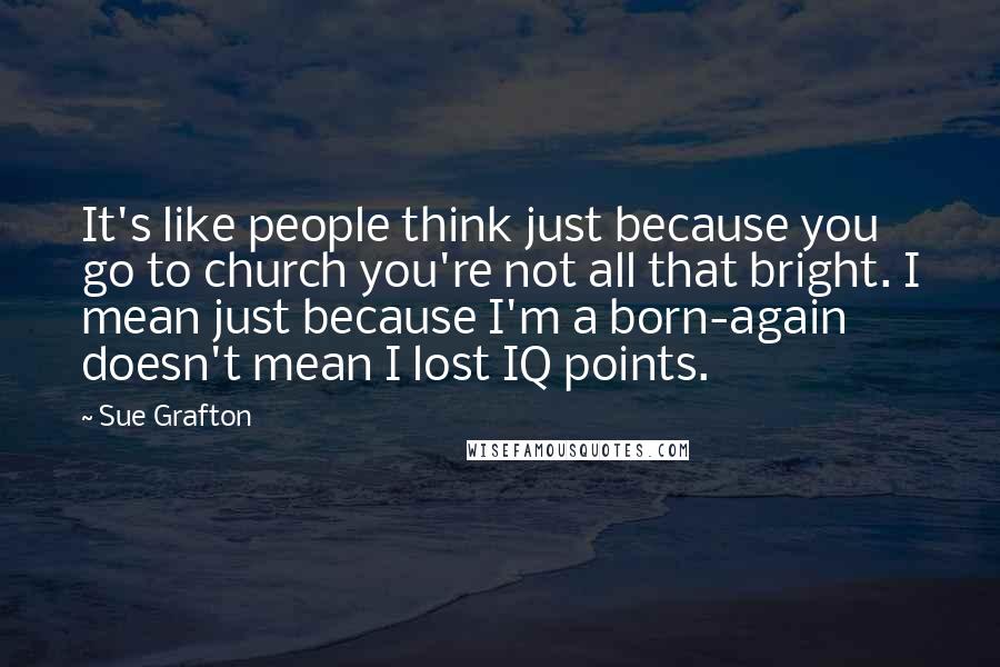 Sue Grafton Quotes: It's like people think just because you go to church you're not all that bright. I mean just because I'm a born-again doesn't mean I lost IQ points.