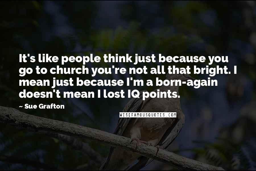 Sue Grafton Quotes: It's like people think just because you go to church you're not all that bright. I mean just because I'm a born-again doesn't mean I lost IQ points.