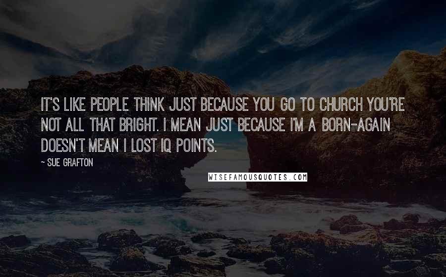 Sue Grafton Quotes: It's like people think just because you go to church you're not all that bright. I mean just because I'm a born-again doesn't mean I lost IQ points.