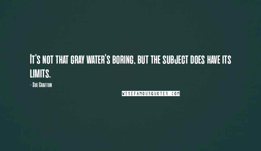 Sue Grafton Quotes: It's not that gray water's boring, but the subject does have its limits.