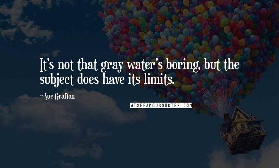 Sue Grafton Quotes: It's not that gray water's boring, but the subject does have its limits.