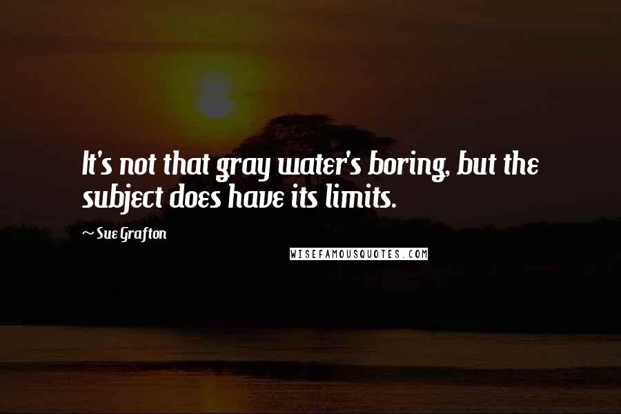 Sue Grafton Quotes: It's not that gray water's boring, but the subject does have its limits.