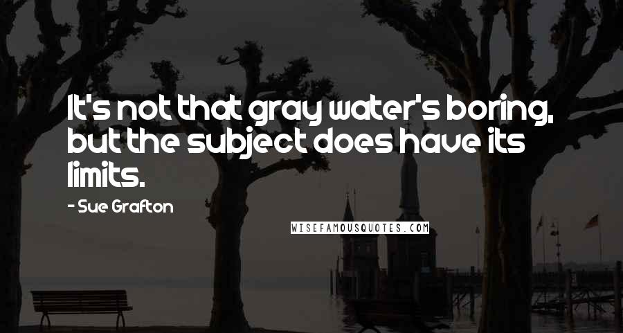 Sue Grafton Quotes: It's not that gray water's boring, but the subject does have its limits.