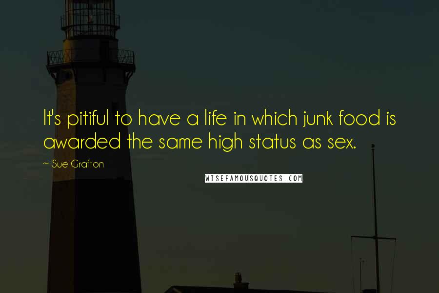 Sue Grafton Quotes: It's pitiful to have a life in which junk food is awarded the same high status as sex.