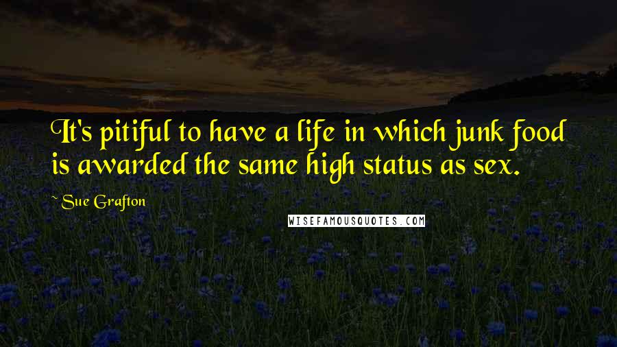 Sue Grafton Quotes: It's pitiful to have a life in which junk food is awarded the same high status as sex.