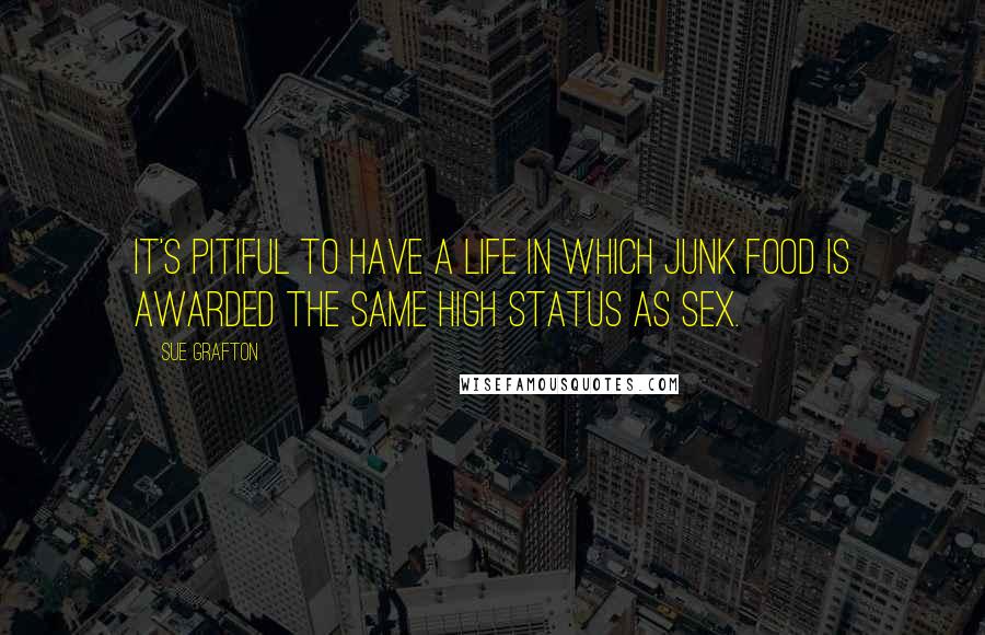 Sue Grafton Quotes: It's pitiful to have a life in which junk food is awarded the same high status as sex.