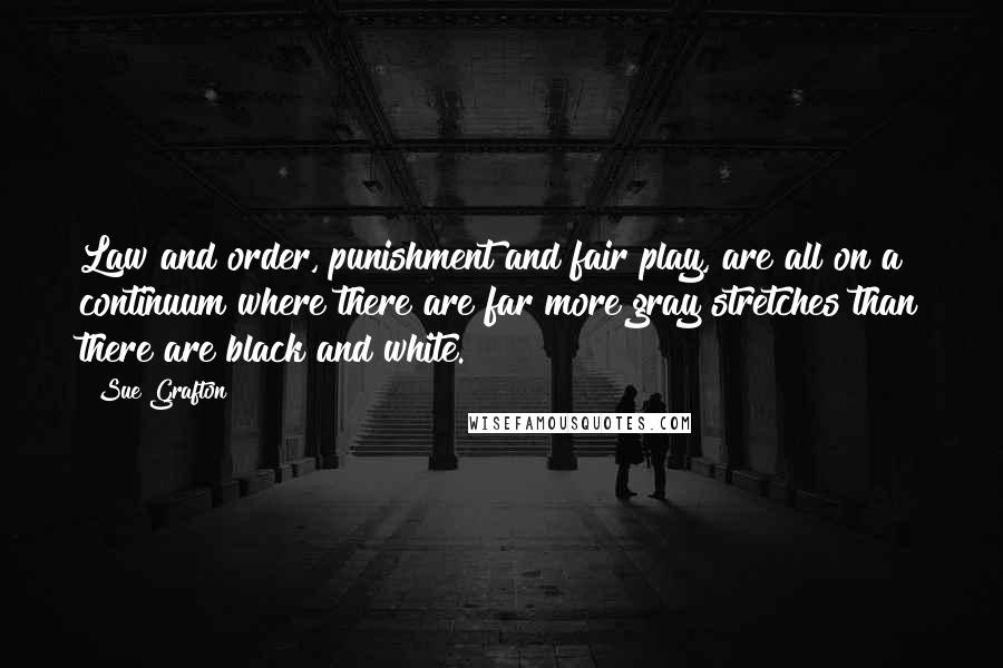 Sue Grafton Quotes: Law and order, punishment and fair play, are all on a continuum where there are far more gray stretches than there are black and white.