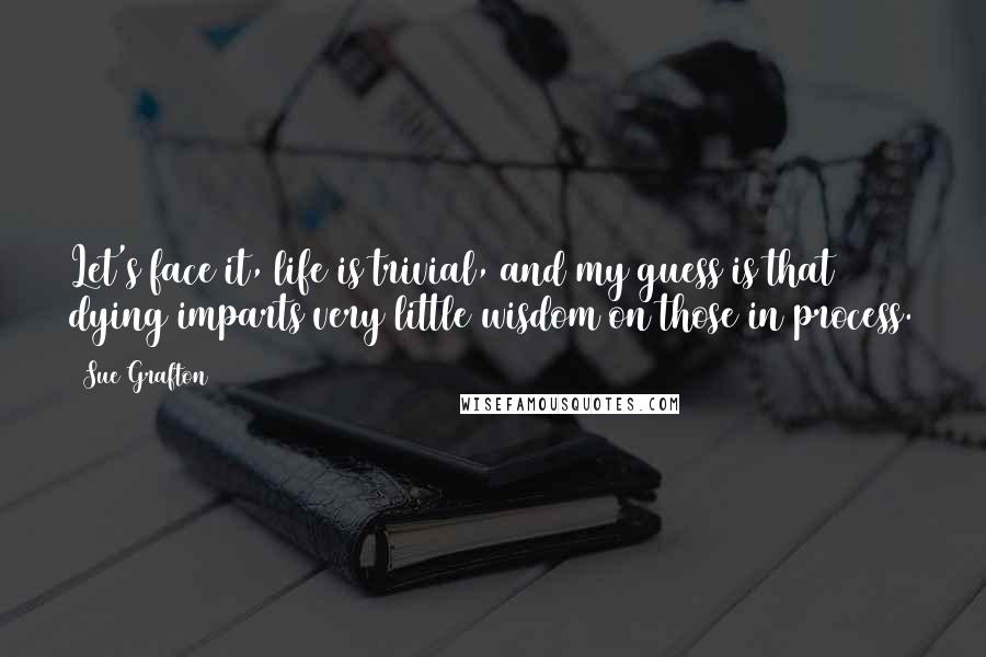 Sue Grafton Quotes: Let's face it, life is trivial, and my guess is that dying imparts very little wisdom on those in process.