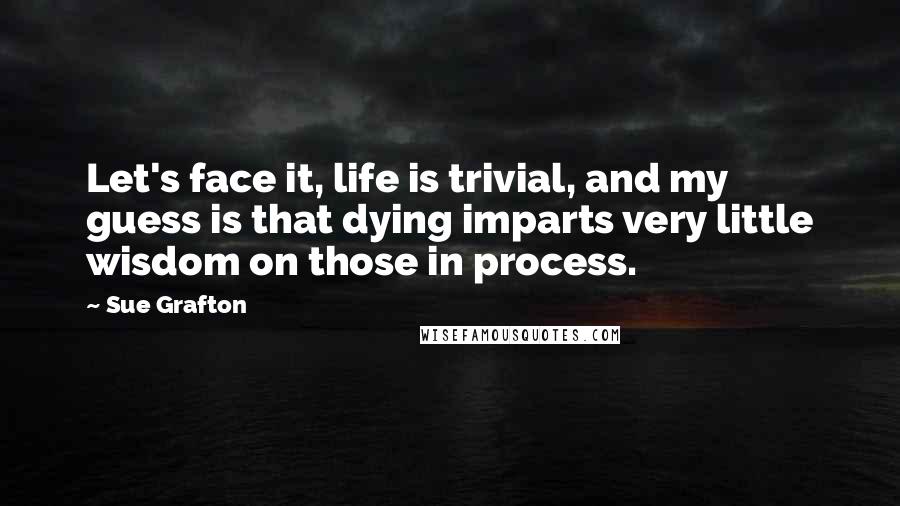 Sue Grafton Quotes: Let's face it, life is trivial, and my guess is that dying imparts very little wisdom on those in process.