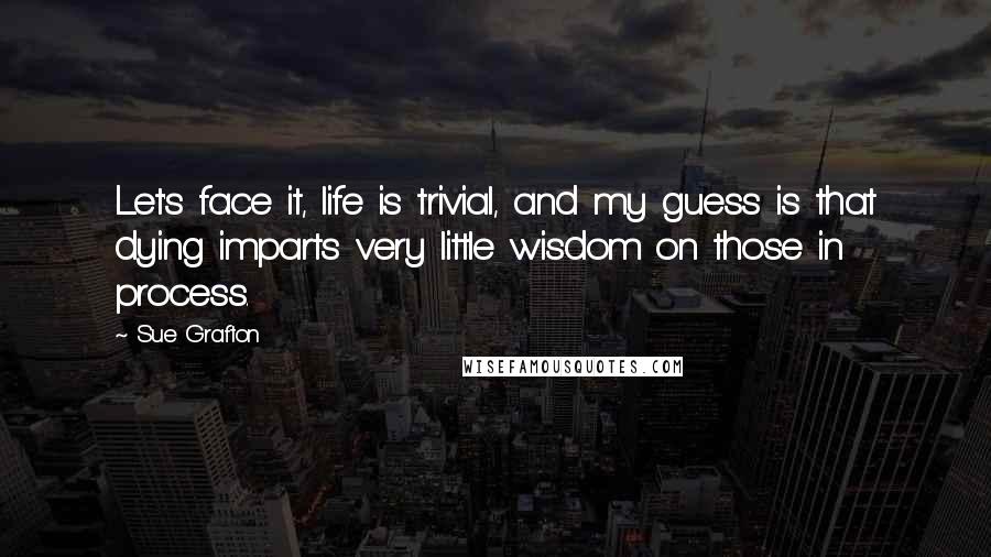 Sue Grafton Quotes: Let's face it, life is trivial, and my guess is that dying imparts very little wisdom on those in process.