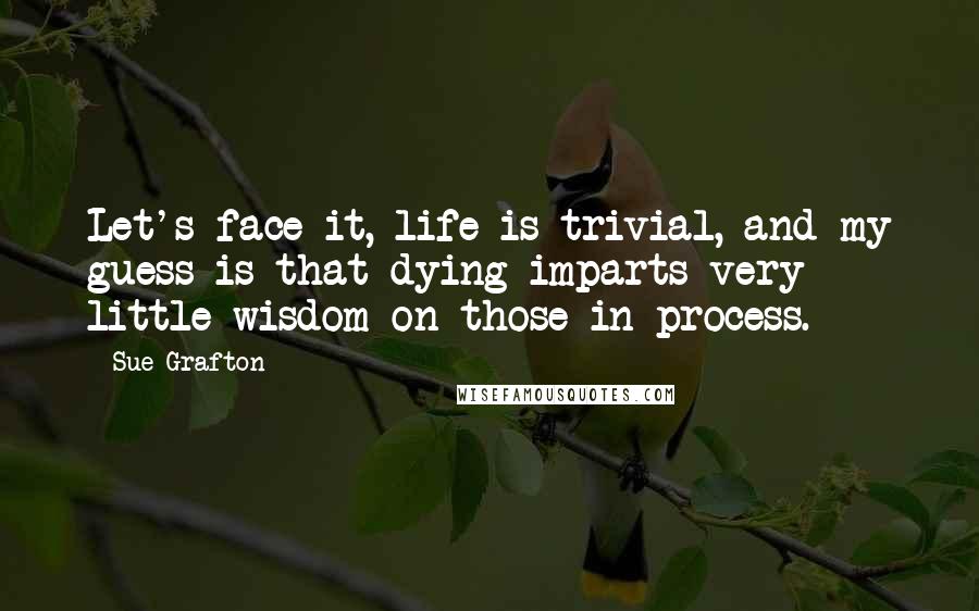 Sue Grafton Quotes: Let's face it, life is trivial, and my guess is that dying imparts very little wisdom on those in process.