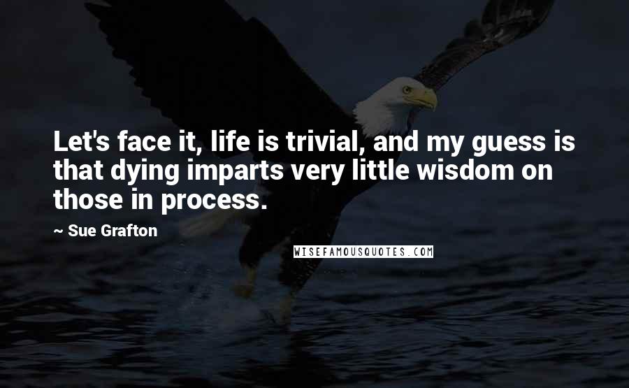Sue Grafton Quotes: Let's face it, life is trivial, and my guess is that dying imparts very little wisdom on those in process.