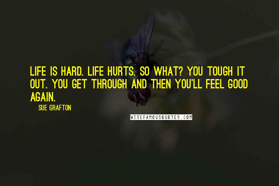 Sue Grafton Quotes: Life is hard. Life hurts. So what? You tough it out. You get through and then you'll feel good again.