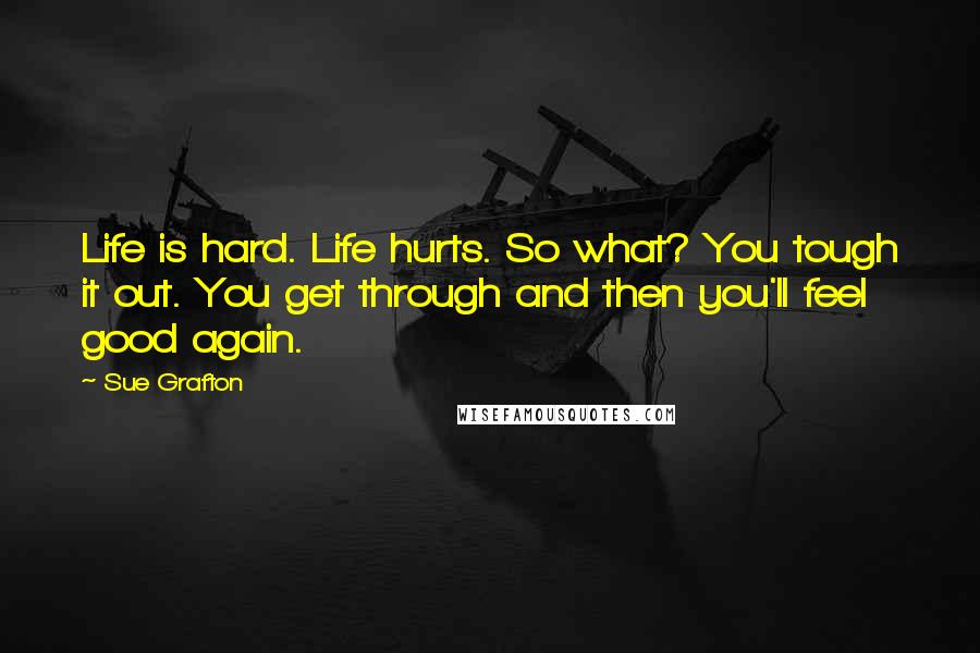 Sue Grafton Quotes: Life is hard. Life hurts. So what? You tough it out. You get through and then you'll feel good again.