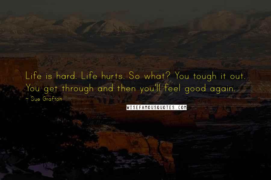 Sue Grafton Quotes: Life is hard. Life hurts. So what? You tough it out. You get through and then you'll feel good again.