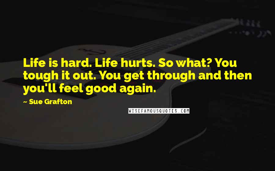 Sue Grafton Quotes: Life is hard. Life hurts. So what? You tough it out. You get through and then you'll feel good again.