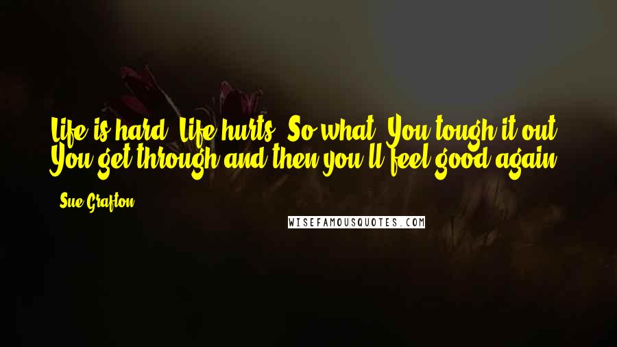 Sue Grafton Quotes: Life is hard. Life hurts. So what? You tough it out. You get through and then you'll feel good again.