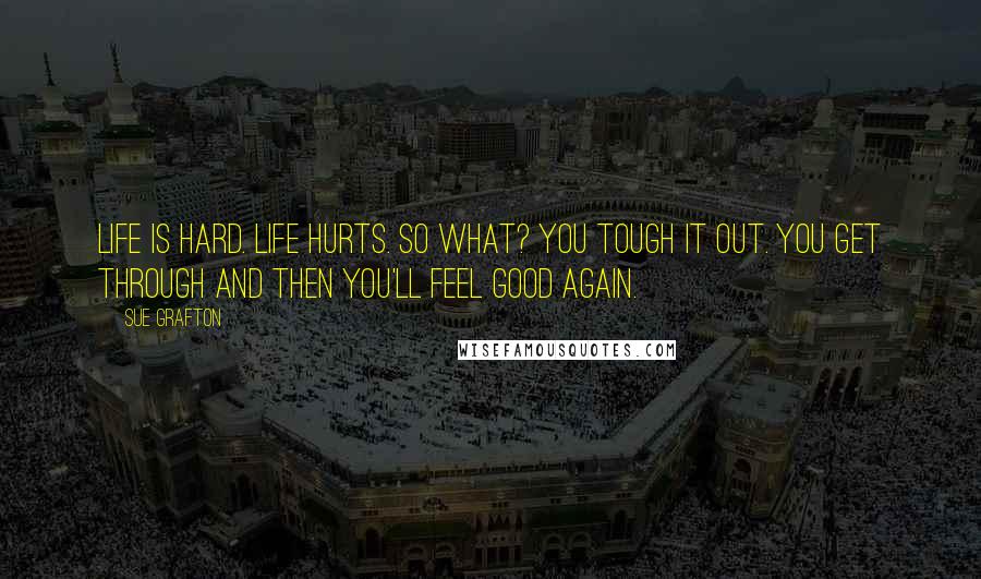 Sue Grafton Quotes: Life is hard. Life hurts. So what? You tough it out. You get through and then you'll feel good again.