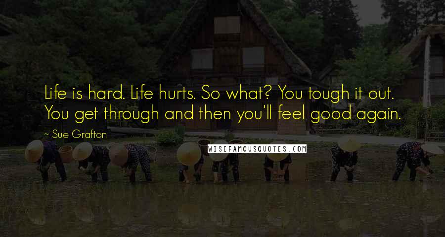 Sue Grafton Quotes: Life is hard. Life hurts. So what? You tough it out. You get through and then you'll feel good again.