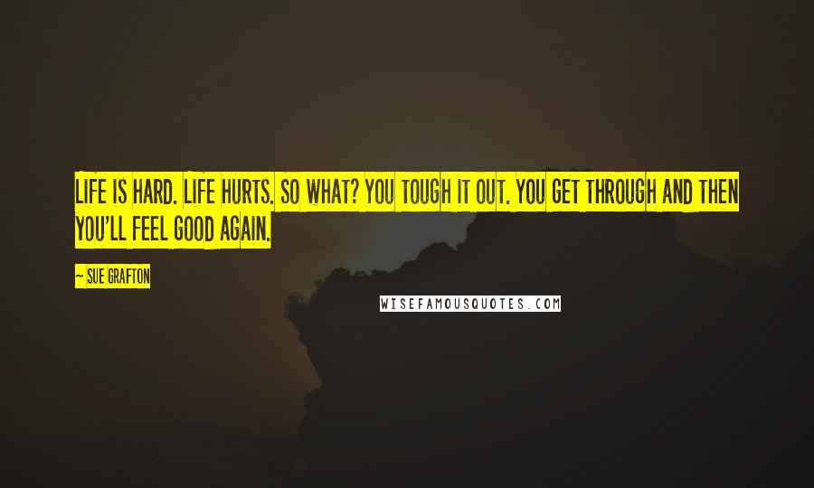 Sue Grafton Quotes: Life is hard. Life hurts. So what? You tough it out. You get through and then you'll feel good again.