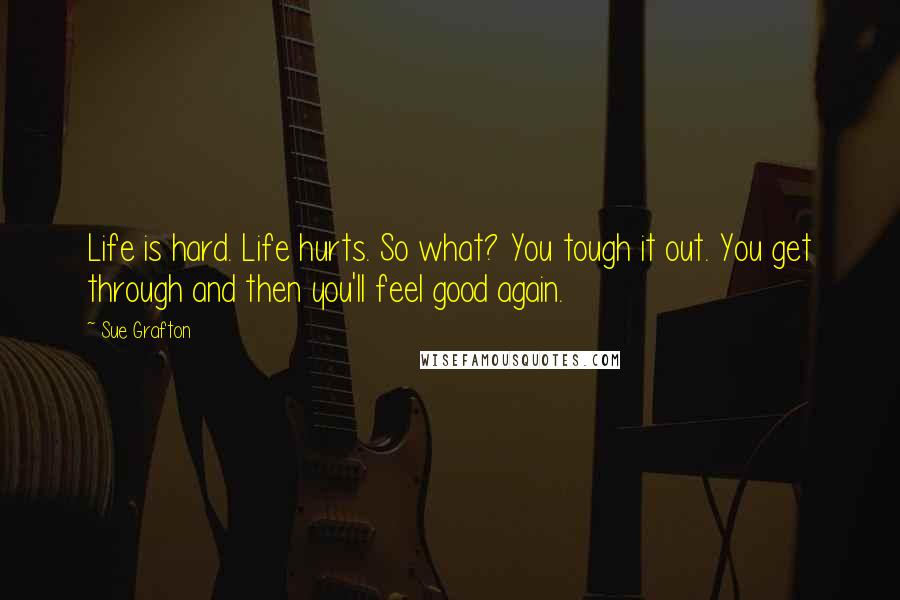 Sue Grafton Quotes: Life is hard. Life hurts. So what? You tough it out. You get through and then you'll feel good again.