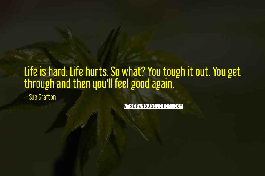 Sue Grafton Quotes: Life is hard. Life hurts. So what? You tough it out. You get through and then you'll feel good again.