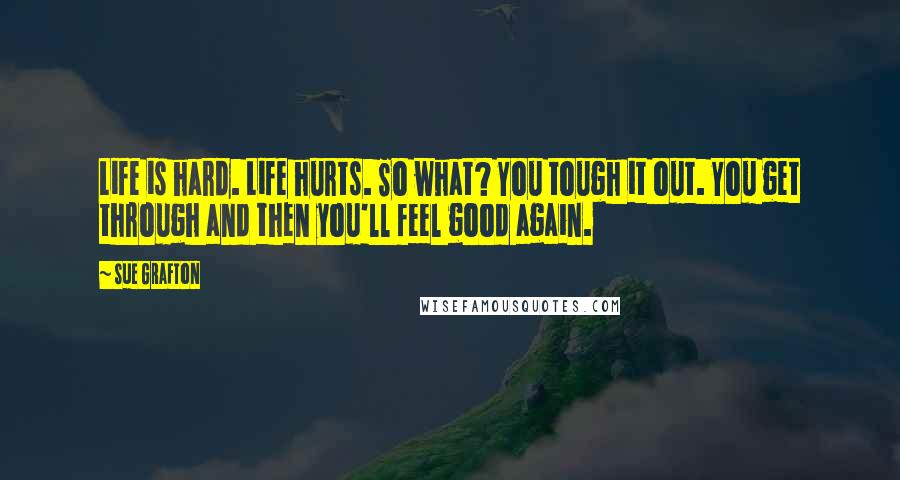 Sue Grafton Quotes: Life is hard. Life hurts. So what? You tough it out. You get through and then you'll feel good again.