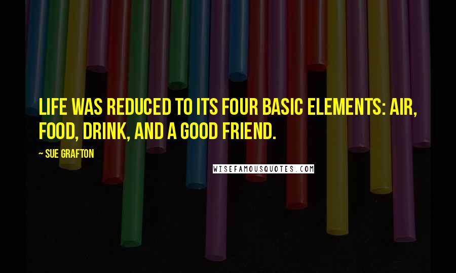 Sue Grafton Quotes: Life was reduced to its four basic elements: air, food, drink, and a good friend.