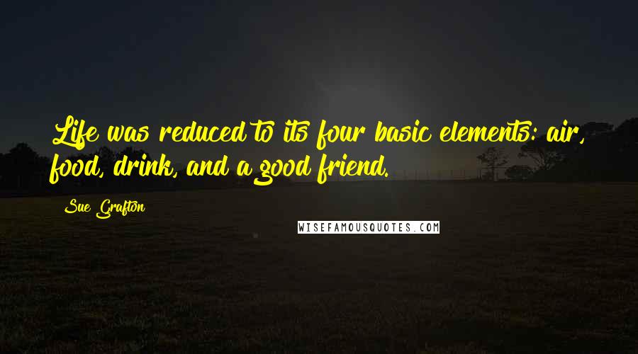 Sue Grafton Quotes: Life was reduced to its four basic elements: air, food, drink, and a good friend.