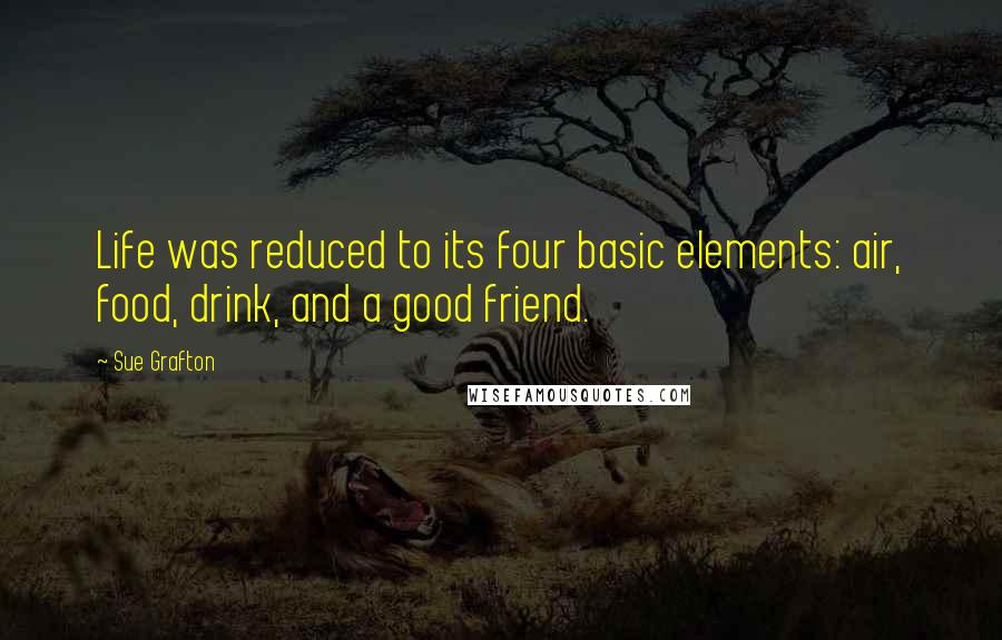 Sue Grafton Quotes: Life was reduced to its four basic elements: air, food, drink, and a good friend.