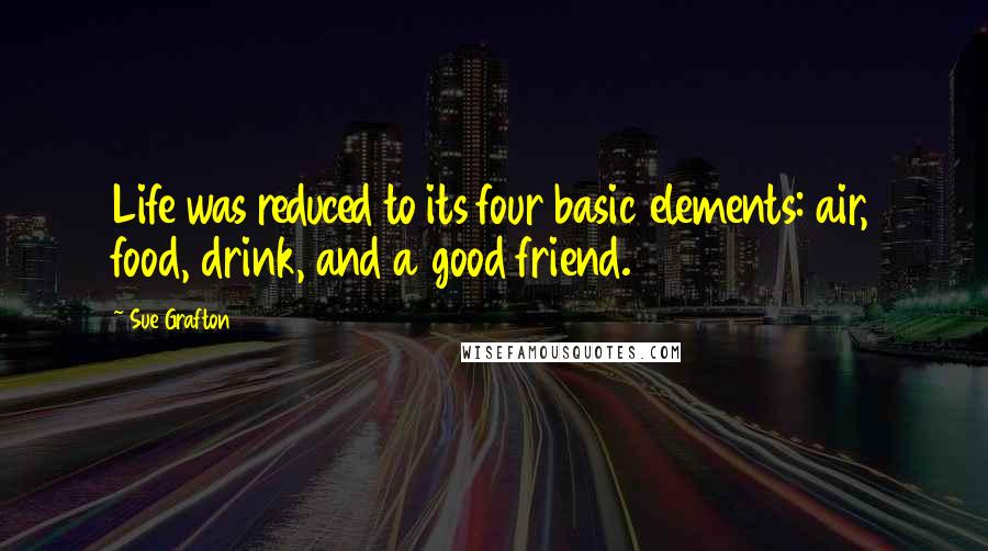 Sue Grafton Quotes: Life was reduced to its four basic elements: air, food, drink, and a good friend.