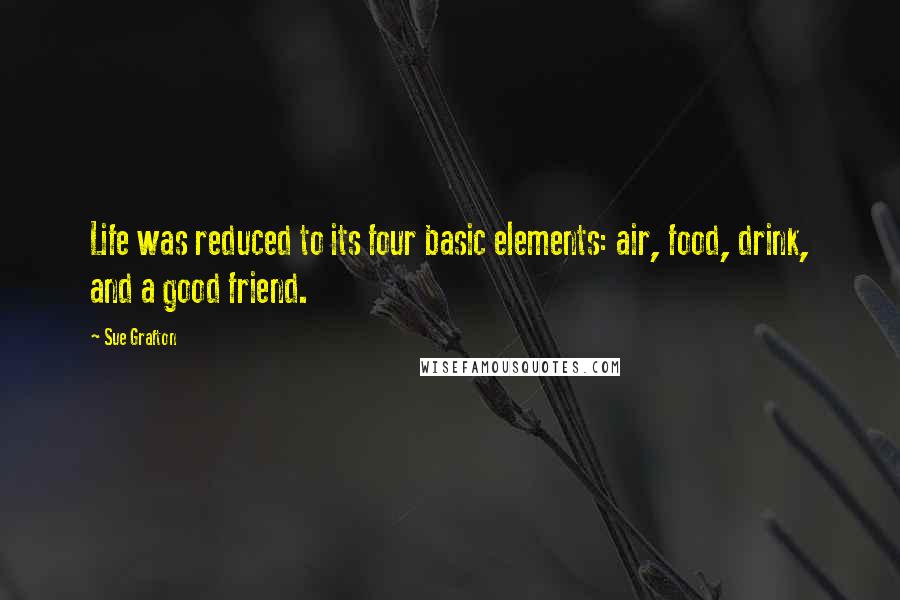 Sue Grafton Quotes: Life was reduced to its four basic elements: air, food, drink, and a good friend.