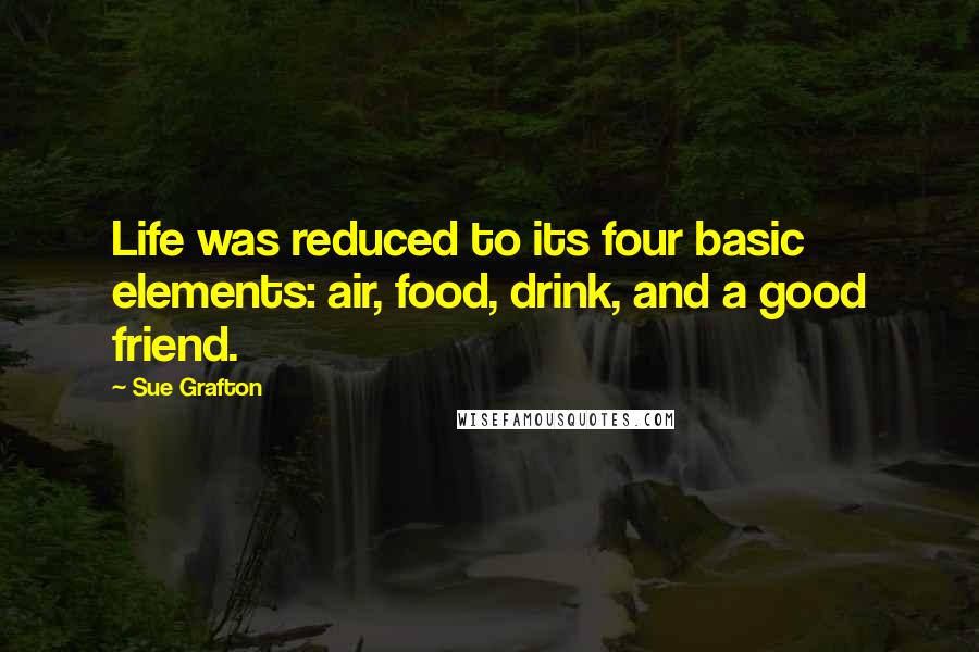 Sue Grafton Quotes: Life was reduced to its four basic elements: air, food, drink, and a good friend.