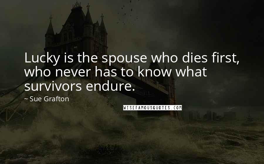 Sue Grafton Quotes: Lucky is the spouse who dies first, who never has to know what survivors endure.