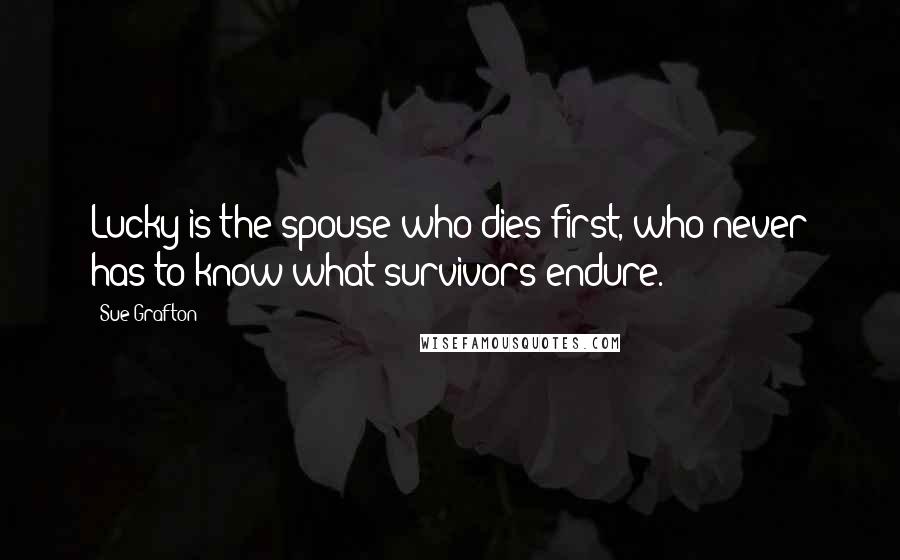 Sue Grafton Quotes: Lucky is the spouse who dies first, who never has to know what survivors endure.