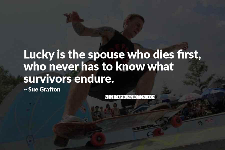 Sue Grafton Quotes: Lucky is the spouse who dies first, who never has to know what survivors endure.