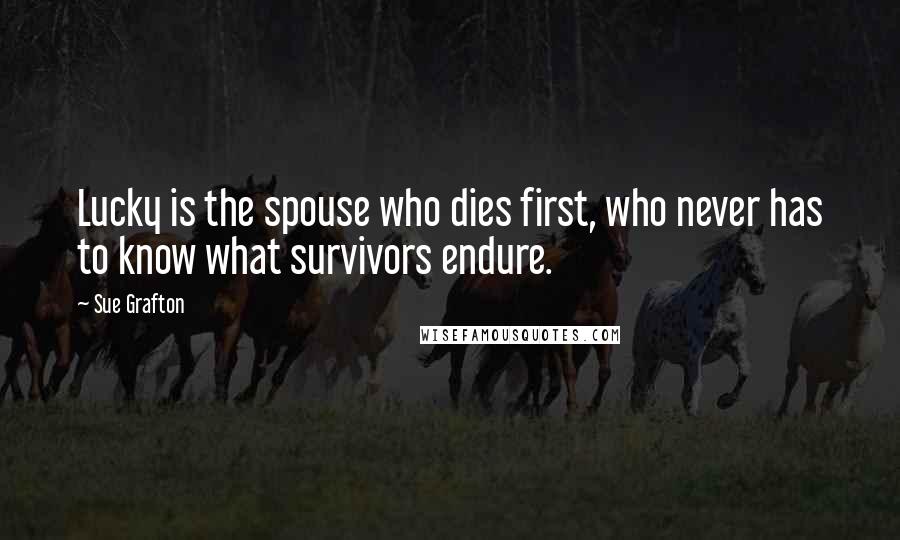 Sue Grafton Quotes: Lucky is the spouse who dies first, who never has to know what survivors endure.