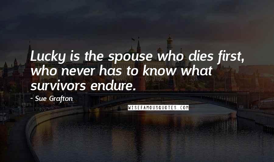 Sue Grafton Quotes: Lucky is the spouse who dies first, who never has to know what survivors endure.