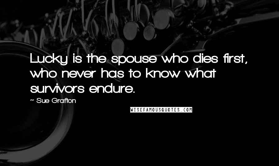 Sue Grafton Quotes: Lucky is the spouse who dies first, who never has to know what survivors endure.