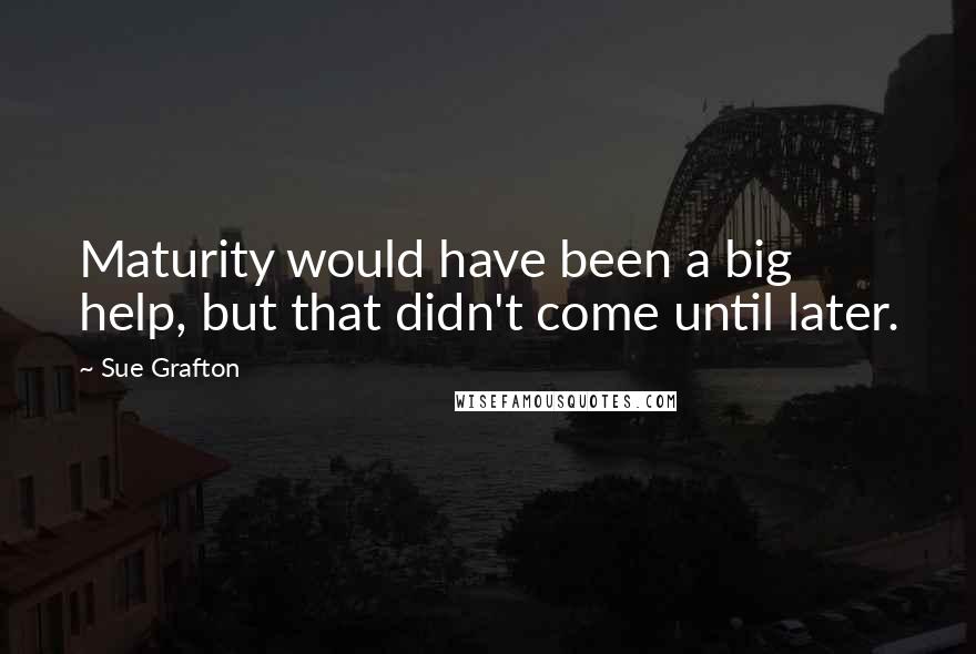 Sue Grafton Quotes: Maturity would have been a big help, but that didn't come until later.