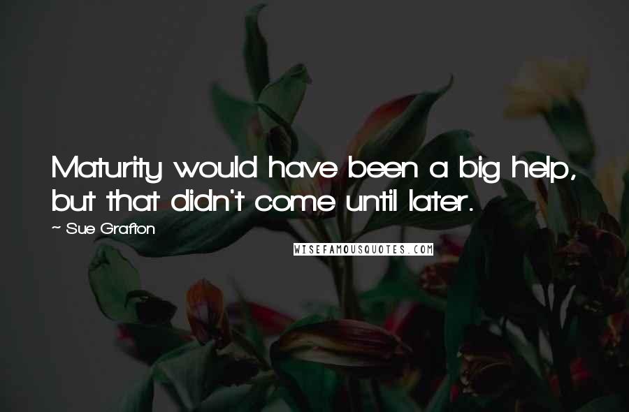 Sue Grafton Quotes: Maturity would have been a big help, but that didn't come until later.