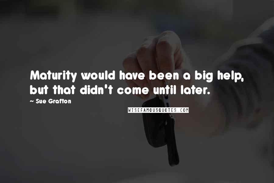 Sue Grafton Quotes: Maturity would have been a big help, but that didn't come until later.