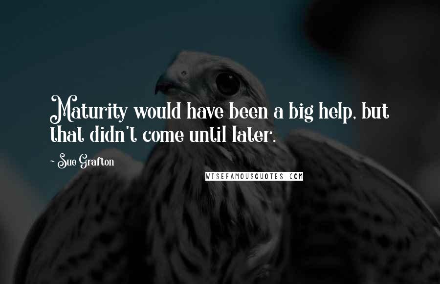 Sue Grafton Quotes: Maturity would have been a big help, but that didn't come until later.