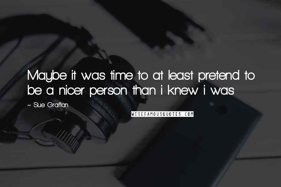 Sue Grafton Quotes: Maybe it was time to at least pretend to be a nicer person than i knew i was